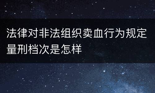法律对非法组织卖血行为规定量刑档次是怎样