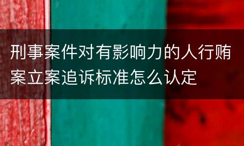 刑事案件对有影响力的人行贿案立案追诉标准怎么认定