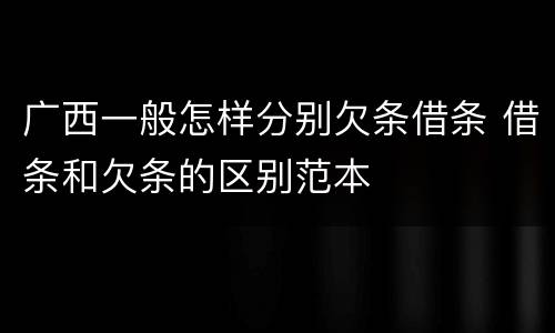 广西一般怎样分别欠条借条 借条和欠条的区别范本