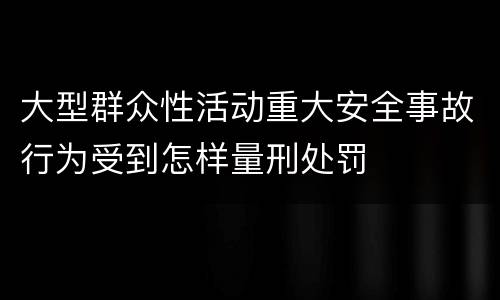 大型群众性活动重大安全事故行为受到怎样量刑处罚