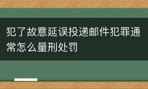 犯了故意延误投递邮件犯罪通常怎么量刑处罚