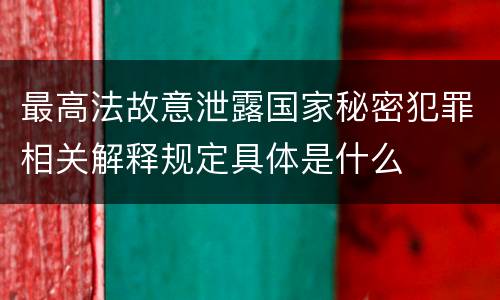 最高法故意泄露国家秘密犯罪相关解释规定具体是什么