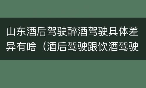 山东酒后驾驶醉酒驾驶具体差异有啥（酒后驾驶跟饮酒驾驶有什么区别）