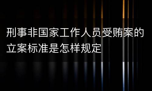 刑事非国家工作人员受贿案的立案标准是怎样规定