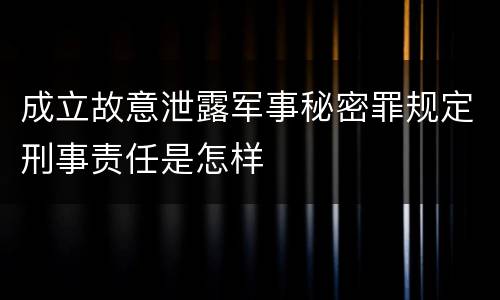 成立故意泄露军事秘密罪规定刑事责任是怎样