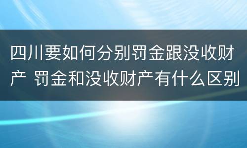 四川要如何分别罚金跟没收财产 罚金和没收财产有什么区别