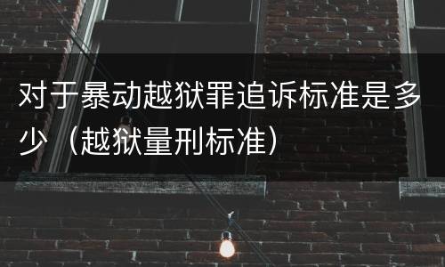 对于暴动越狱罪追诉标准是多少（越狱量刑标准）