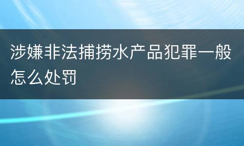 涉嫌非法捕捞水产品犯罪一般怎么处罚