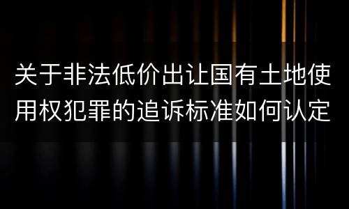 关于非法低价出让国有土地使用权犯罪的追诉标准如何认定