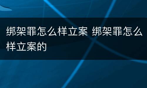 绑架罪怎么样立案 绑架罪怎么样立案的