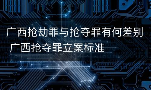 广西抢劫罪与抢夺罪有何差别 广西抢夺罪立案标准