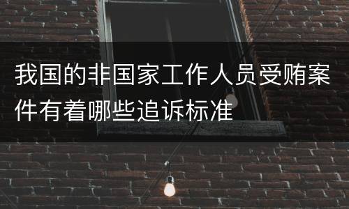 我国的非国家工作人员受贿案件有着哪些追诉标准