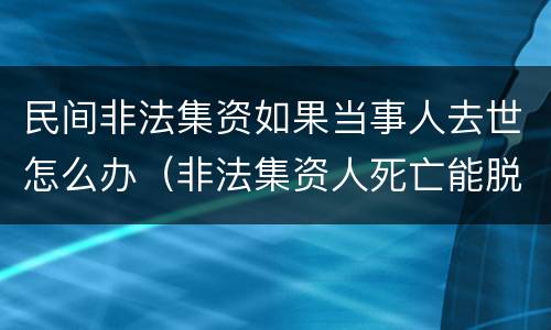 民间非法集资如果当事人去世怎么办（非法集资人死亡能脱罪吗）