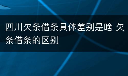 四川欠条借条具体差别是啥 欠条借条的区别