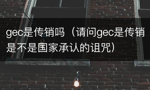 gec是传销吗（请问gec是传销是不是国家承认的诅咒）