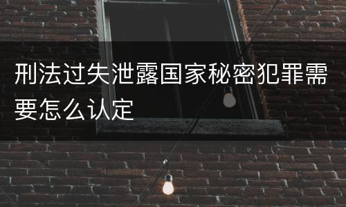 刑法过失泄露国家秘密犯罪需要怎么认定