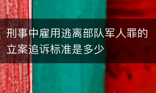 刑事中雇用逃离部队军人罪的立案追诉标准是多少