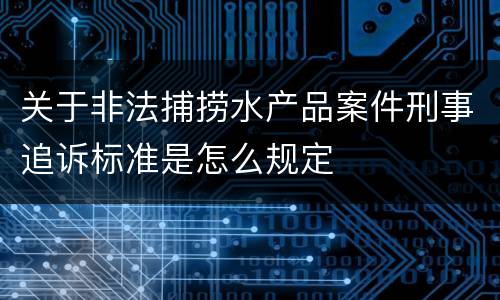 关于非法捕捞水产品案件刑事追诉标准是怎么规定