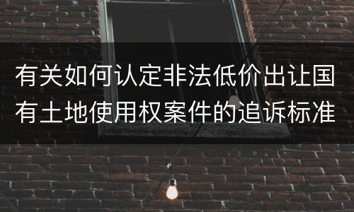 有关如何认定非法低价出让国有土地使用权案件的追诉标准