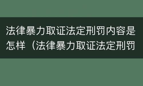 法律暴力取证法定刑罚内容是怎样（法律暴力取证法定刑罚内容是怎样的）