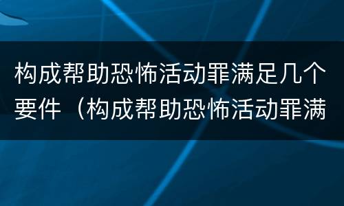 构成帮助恐怖活动罪满足几个要件（构成帮助恐怖活动罪满足几个要件要求）