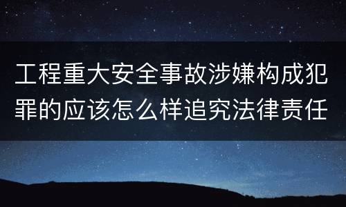 工程重大安全事故涉嫌构成犯罪的应该怎么样追究法律责任