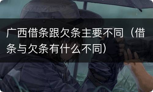 广西借条跟欠条主要不同（借条与欠条有什么不同）