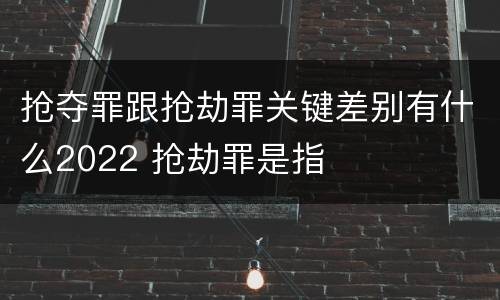 抢夺罪跟抢劫罪关键差别有什么2022 抢劫罪是指