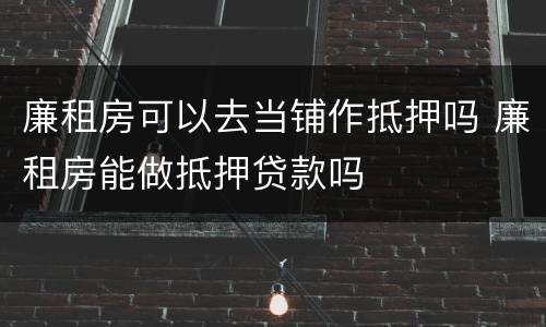 廉租房可以去当铺作抵押吗 廉租房能做抵押贷款吗