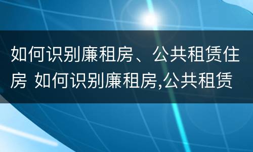 如何识别廉租房、公共租赁住房 如何识别廉租房,公共租赁住房是否合法
