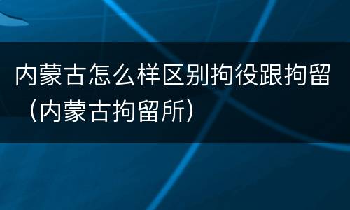 内蒙古怎么样区别拘役跟拘留（内蒙古拘留所）