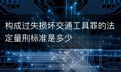构成过失损坏交通工具罪的法定量刑标准是多少
