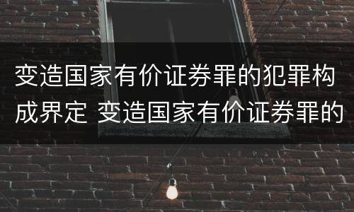 变造国家有价证券罪的犯罪构成界定 变造国家有价证券罪的犯罪构成界定标准