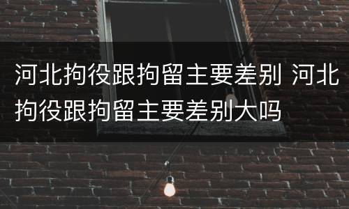 河北拘役跟拘留主要差别 河北拘役跟拘留主要差别大吗
