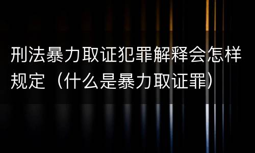 刑法暴力取证犯罪解释会怎样规定（什么是暴力取证罪）
