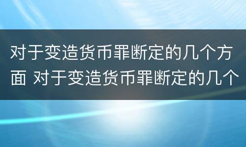 对于变造货币罪断定的几个方面 对于变造货币罪断定的几个方面不包括