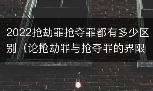 2022抢劫罪抢夺罪都有多少区别（论抢劫罪与抢夺罪的界限）