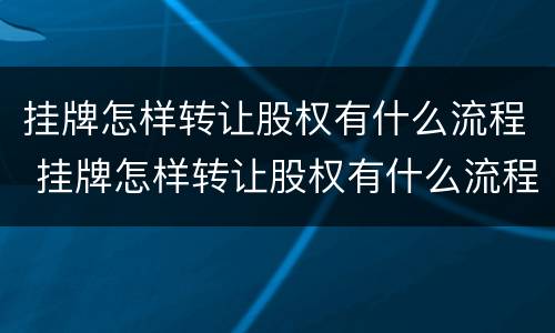 挂牌怎样转让股权有什么流程 挂牌怎样转让股权有什么流程和手续