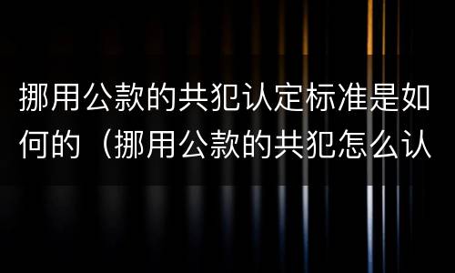 挪用公款的共犯认定标准是如何的（挪用公款的共犯怎么认定）