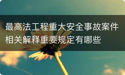 最高法工程重大安全事故案件相关解释重要规定有哪些