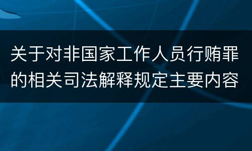 关于对非国家工作人员行贿罪的相关司法解释规定主要内容都有哪些