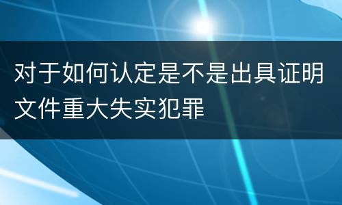 对于如何认定是不是出具证明文件重大失实犯罪