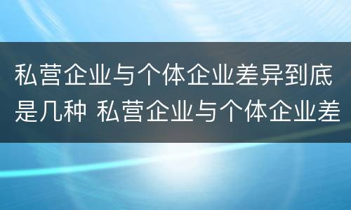 私营企业与个体企业差异到底是几种 私营企业与个体企业差异到底是几种情况