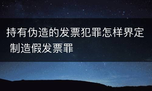 持有伪造的发票犯罪怎样界定 制造假发票罪