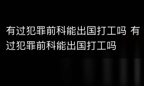 有过犯罪前科能出国打工吗 有过犯罪前科能出国打工吗