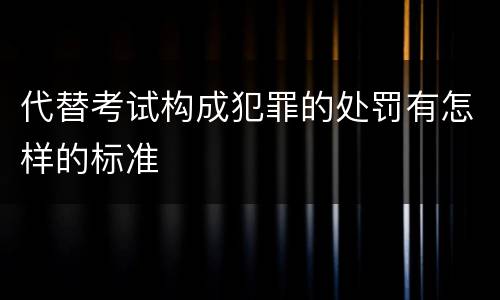 代替考试构成犯罪的处罚有怎样的标准