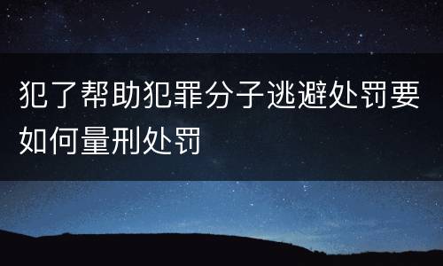 犯了帮助犯罪分子逃避处罚要如何量刑处罚
