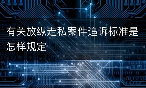 有关放纵走私案件追诉标准是怎样规定