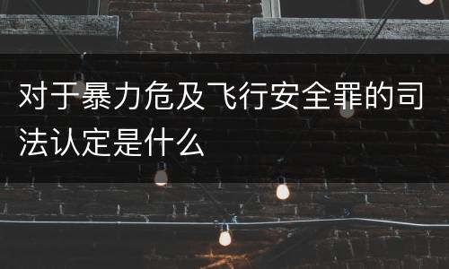 对于暴力危及飞行安全罪的司法认定是什么