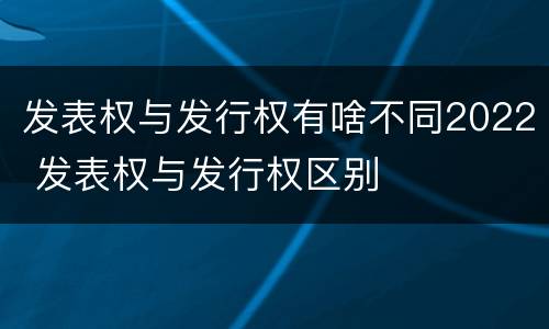 发表权与发行权有啥不同2022 发表权与发行权区别